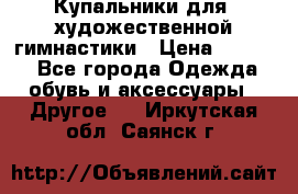 Купальники для  художественной гимнастики › Цена ­ 8 500 - Все города Одежда, обувь и аксессуары » Другое   . Иркутская обл.,Саянск г.